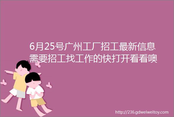 6月25号广州工厂招工最新信息需要招工找工作的快打开看看噢